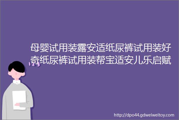 母婴试用装露安适纸尿裤试用装好奇纸尿裤试用装帮宝适安儿乐启赋奶粉试用美赞臣佳贝尔特美素佳儿雅培